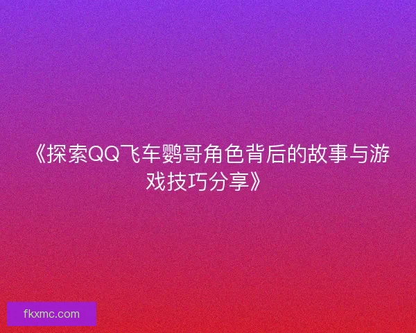 《探索QQ飞车鹦哥角色背后的故事与游戏技巧分享》