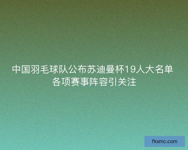中国羽毛球队公布苏迪曼杯19人大名单 各项赛事阵容引关注