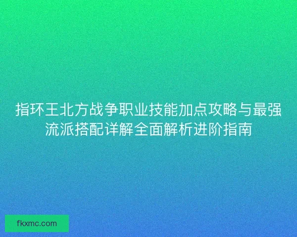 指环王北方战争职业技能加点攻略与最强流派搭配详解全面解析进阶指南