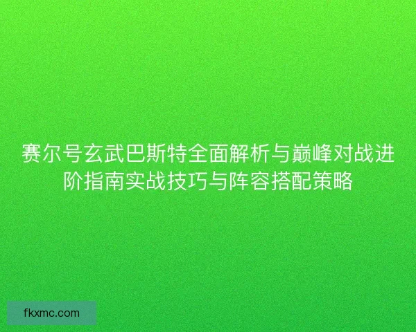 赛尔号玄武巴斯特全面解析与巅峰对战进阶指南实战技巧与阵容搭配策略